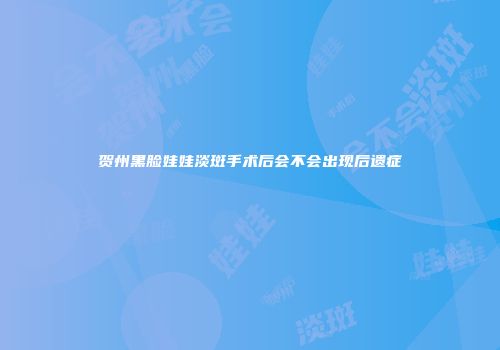 贺州黑脸娃娃淡斑手术后会不会出现后遗症