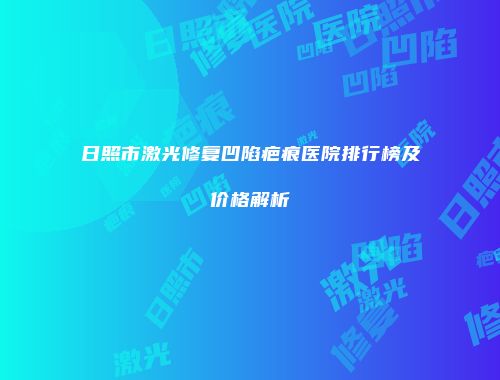 日照市激光修复凹陷疤痕医院排行榜及价格解析
