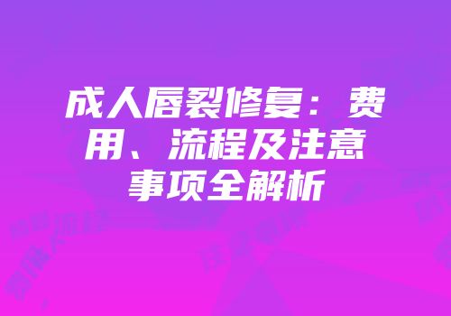 成人唇裂修复：费用、流程及注意事项全解析