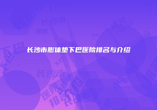 长沙市膨体垫下巴医院排名与介绍