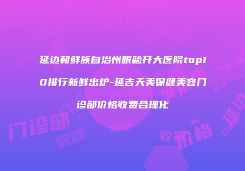 延边朝鲜族自治州眼睑开大医院top10排行新鲜出炉-延吉天美保健美容门诊部价格收费合理化
