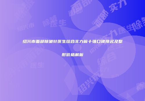 绍兴市面部除皱针医生综合实力前十强口碑排名及整形价格解析