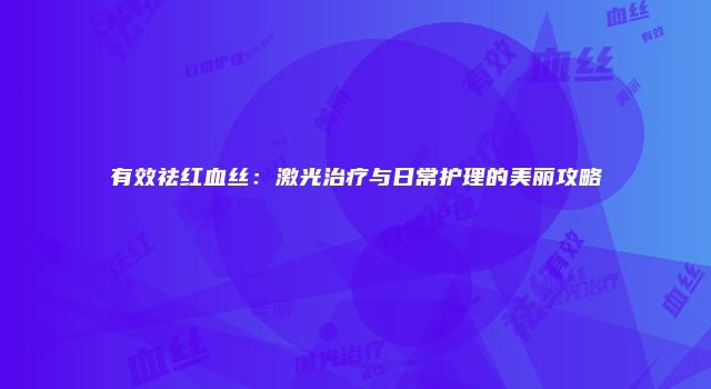 有效祛红血丝：激光治疗与日常护理的美丽攻略