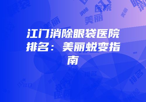 江门消除眼袋医院排名：美丽蜕变指南