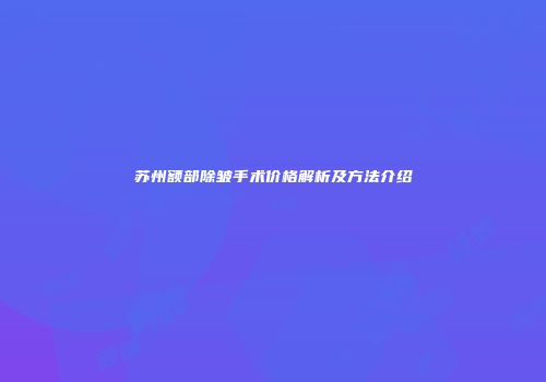 苏州额部除皱手术价格解析及方法介绍