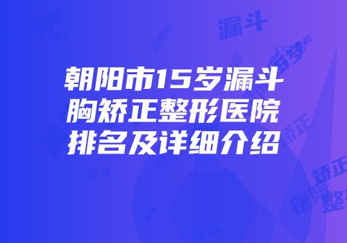 朝阳市15岁漏斗胸矫正整形医院排名及详细介绍