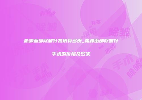 赤峰面部除皱针费用有多贵_赤峰面部除皱针手术的价格及效果