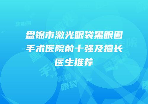 盘锦市激光眼袋黑眼圈手术医院前十强及擅长医生推荐