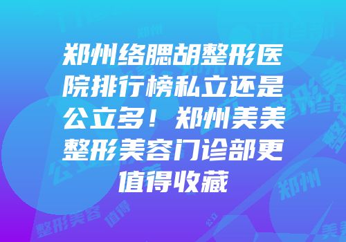 郑州络腮胡整形医院排行榜私立还是公立多！郑州美美整形美容门诊部更值得收藏
