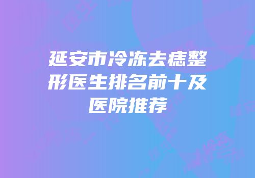 延安市冷冻去痣整形医生排名前十及医院推荐