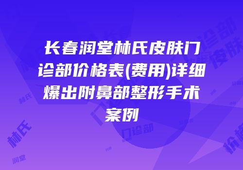 长春润堂林氏皮肤门诊部价格表(费用)详细爆出附鼻部整形手术案例