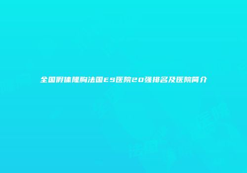 全国假体隆胸法国ES医院20强排名及医院简介