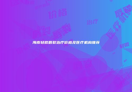 海南轻微唇裂治疗价格及医疗机构推荐