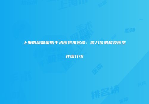 上海市脸部吸脂手术医院排名榜：前八位机构及医生详细介绍