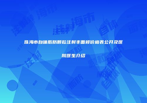 珠海市自体脂肪颗粒注射丰面颊价格表公开及医院医生介绍