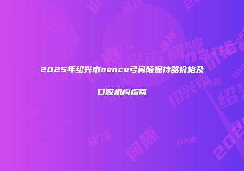 2025年绍兴市nance弓间隙保持器价格及口腔机构指南