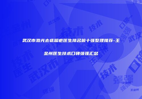 武汉市激光去痣留疤医生排名前十强整理推荐-王金州医生技术口碑强强汇总