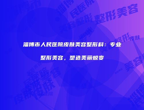 淄博市人民医院皮肤美容整形科：专业整形美容，塑造美丽蜕变