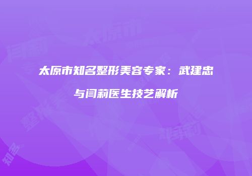 太原市知名整形美容专家：武建忠与闫莉医生技艺解析