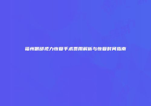 福州眼部视力恢复手术费用解析与恢复时间指南