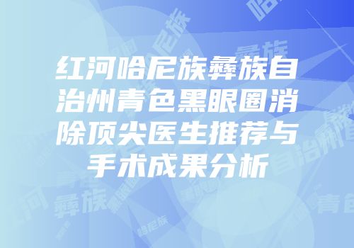 红河哈尼族彝族自治州青色黑眼圈消除顶尖医生推荐与手术成果分析