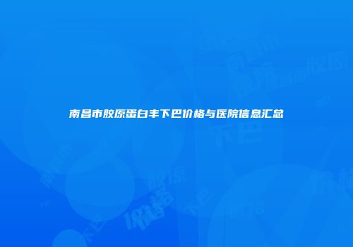 南昌市胶原蛋白丰下巴价格与医院信息汇总