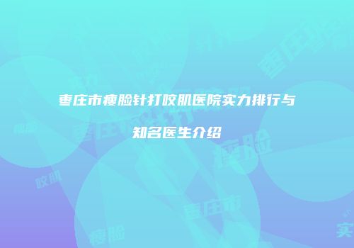 枣庄市瘦脸针打咬肌医院实力排行与知名医生介绍