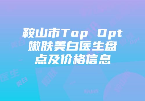 鞍山市Top Opt嫩肤美白医生盘点及价格信息