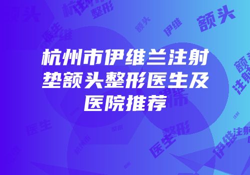 杭州市伊维兰注射垫额头整形医生及医院推荐