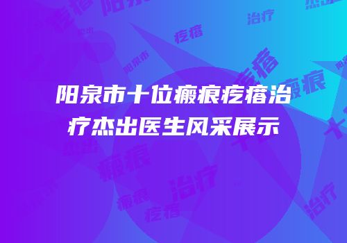 阳泉市十位瘢痕疙瘩治疗杰出医生风采展示