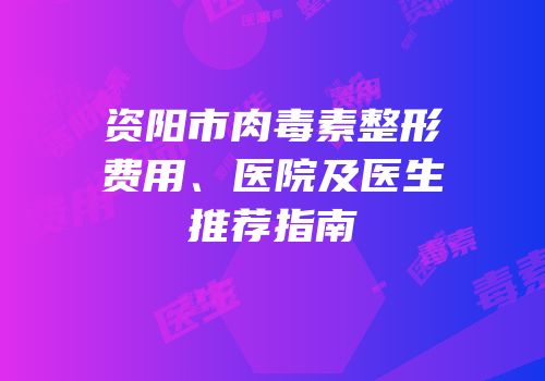 资阳市肉毒素整形费用、医院及医生推荐指南