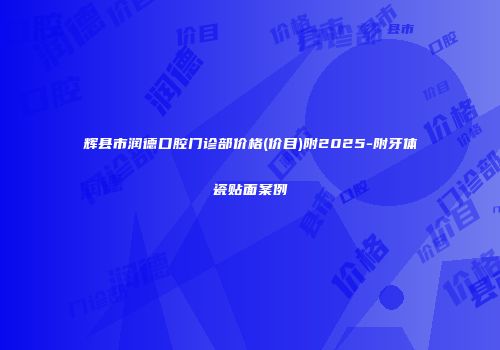 辉县市润德口腔门诊部价格(价目)附2025-附牙体瓷贴面案例