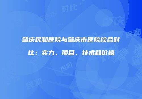 肇庆民和医院与肇庆市医院综合对比：实力、项目、技术和价格