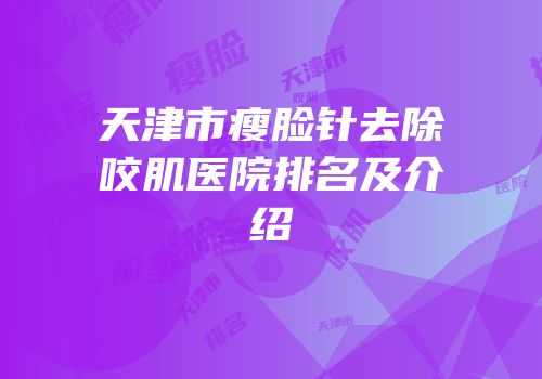 天津市瘦脸针去除咬肌医院排名及介绍