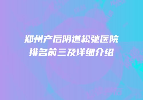 郑州产后阴道松弛医院排名前三及详细介绍