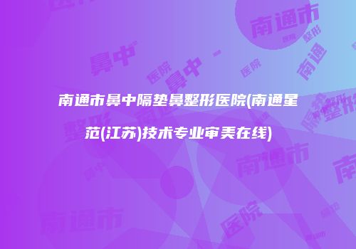 南通市鼻中隔垫鼻整形医院(南通星范(江苏)技术专业审美在线)