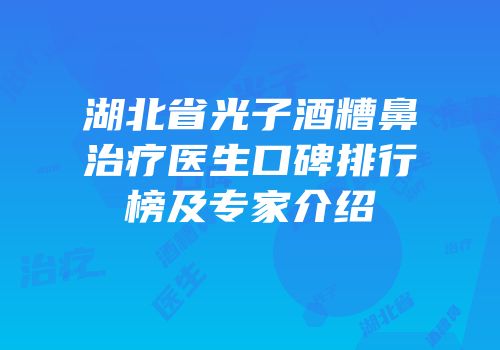 湖北省光子酒糟鼻治疗医生口碑排行榜及专家介绍