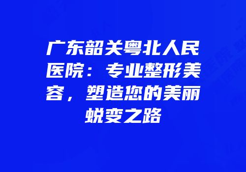 广东韶关粤北人民医院：专业整形美容，塑造您的美丽蜕变之路