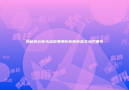 揭秘商丘激光点斑费用较高的原因及治疗细节
