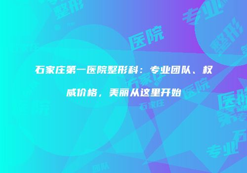 石家庄第一医院整形科：专业团队、权威价格，美丽从这里开始