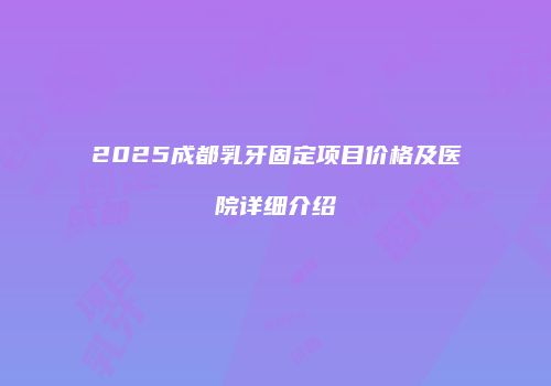 2025成都乳牙固定项目价格及医院详细介绍