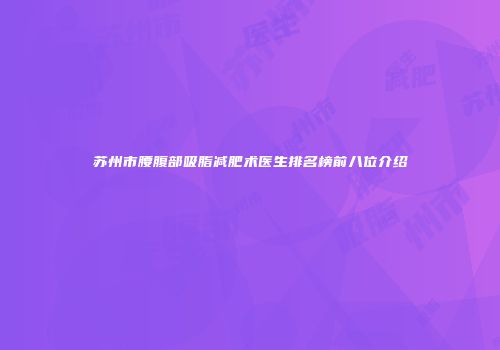 苏州市腰腹部吸脂减肥术医生排名榜前八位介绍