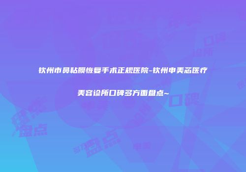 钦州市鼻粘膜恢复手术正规医院-钦州申美芯医疗美容诊所口碑多方面盘点~