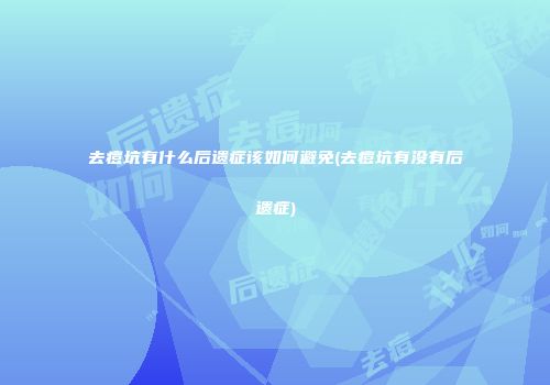 去痘坑有什么后遗症该如何避免(去痘坑有没有后遗症)