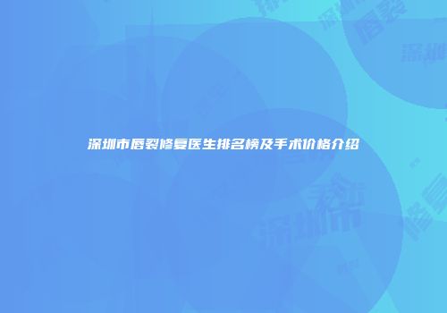 深圳市唇裂修复医生排名榜及手术价格介绍