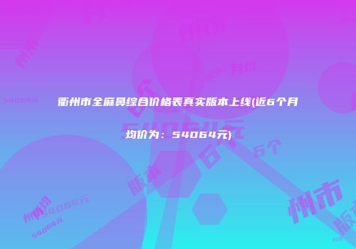 衢州市全麻鼻综合价格表真实版本上线(近6个月均价为：54064元)