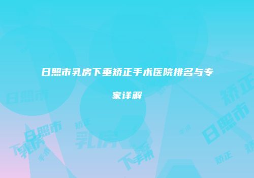 日照市乳房下垂矫正手术医院排名与专家详解