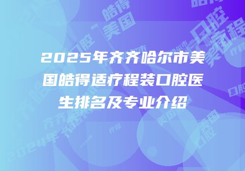 2025年齐齐哈尔市美国皓得适疗程装口腔医生排名及专业介绍