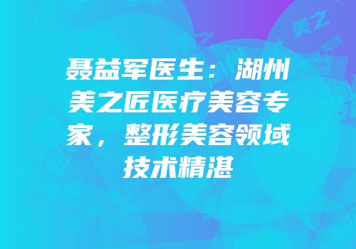 聂益军医生：湖州美之匠医疗美容专家，整形美容领域技术精湛