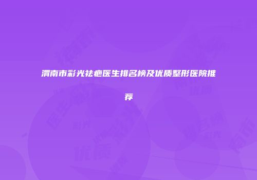 渭南市彩光祛疤医生排名榜及优质整形医院推荐